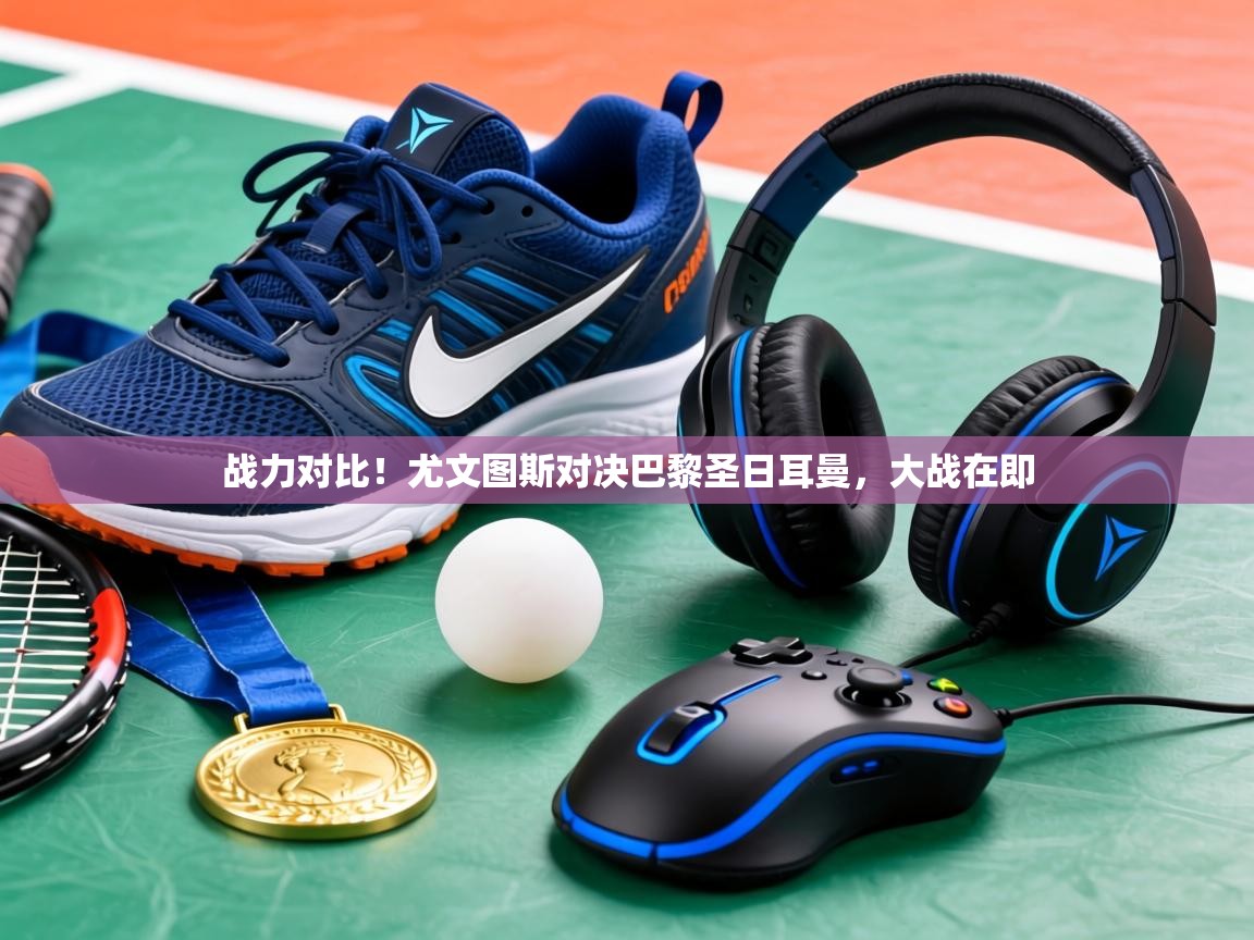 战力对比！尤文图斯对决巴黎圣日耳曼，大战在即