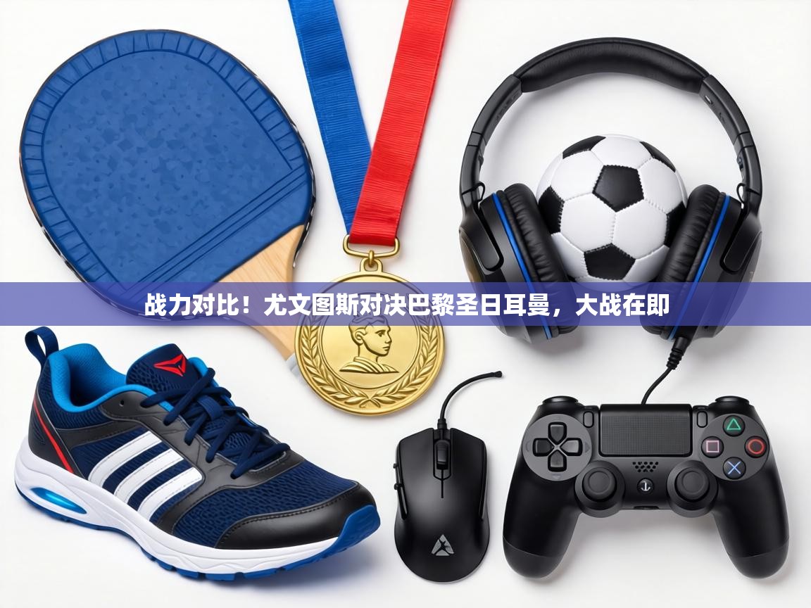 战力对比！尤文图斯对决巴黎圣日耳曼，大战在即  第2张