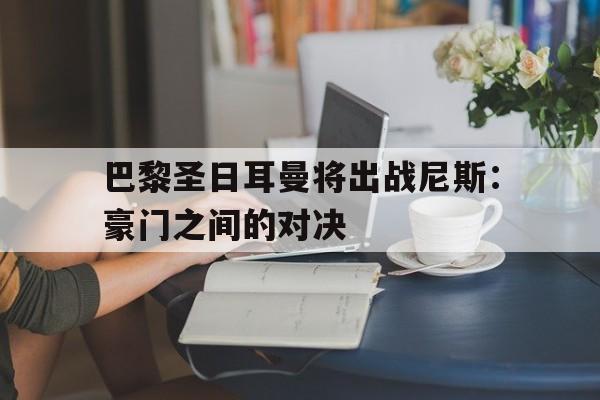 爱游戏在线登录-巴黎圣日耳曼将出战尼斯：豪门之间的对决的简单介绍